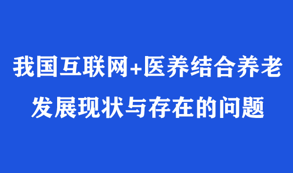 我國(guó)互聯(lián)網(wǎng)+醫(yī)養(yǎng)結(jié)合養(yǎng)老發(fā)展現(xiàn)狀與存在的問題