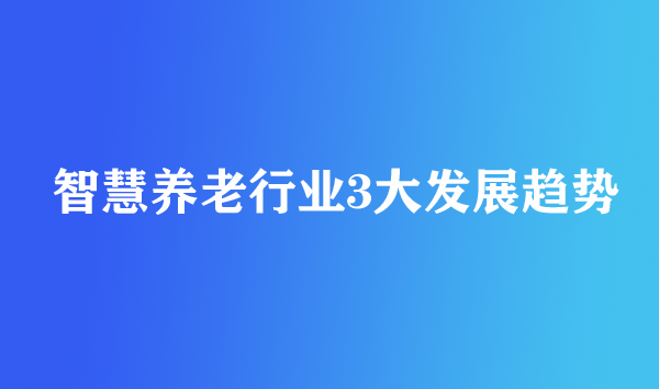 智慧養老行業3大發展趨勢